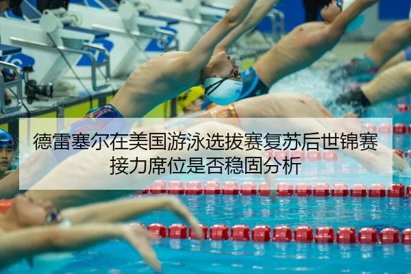 德雷塞尔在美国游泳选拔赛复苏后世锦赛接力席位是否稳固分析