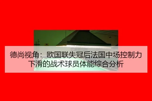 德尚视角：欧国联失冠后法国中场控制力下滑的战术球员体能综合分析