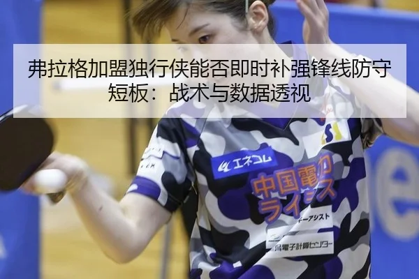 弗拉格加盟独行侠能否即时补强锋线防守短板：战术与数据透视