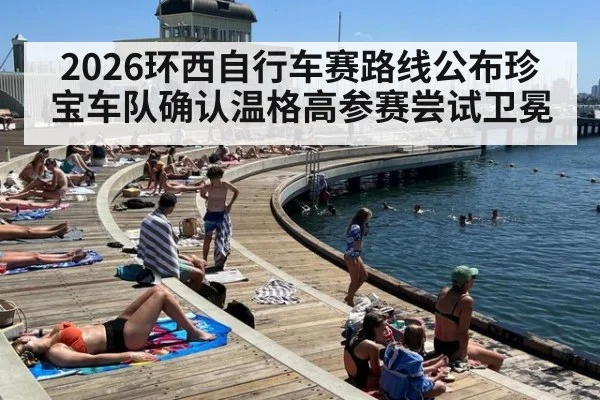 2026环西自行车赛路线公布珍宝车队确认温格高参赛尝试卫冕