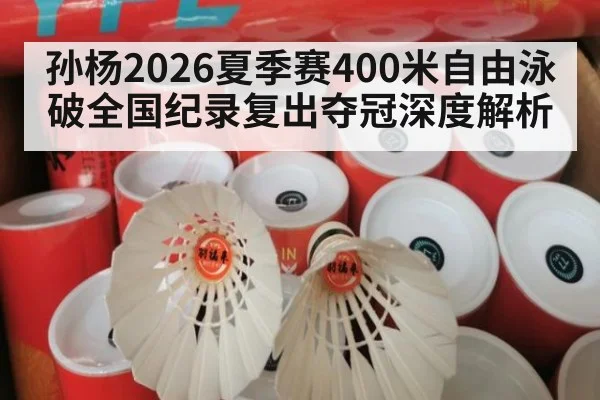 孙杨2026夏季赛400米自由泳破全国纪录复出夺冠深度解析
