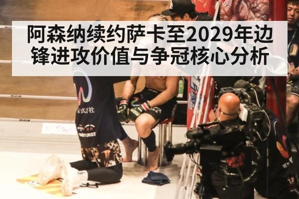 阿森纳续约萨卡至2029年边锋进攻价值与争冠核心分析