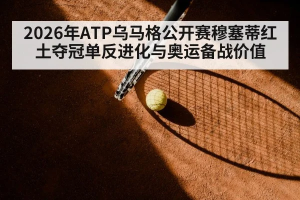 2026年ATP乌马格公开赛穆塞蒂红土夺冠单反进化与奥运备战价值