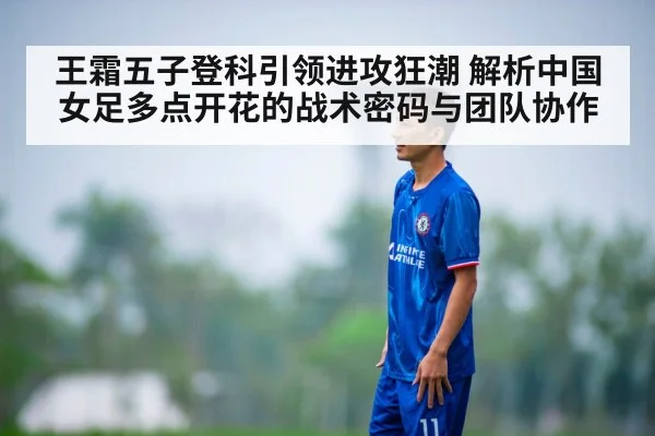 王霜五子登科引领进攻狂潮 解析中国女足多点开花的战术密码与团队协作