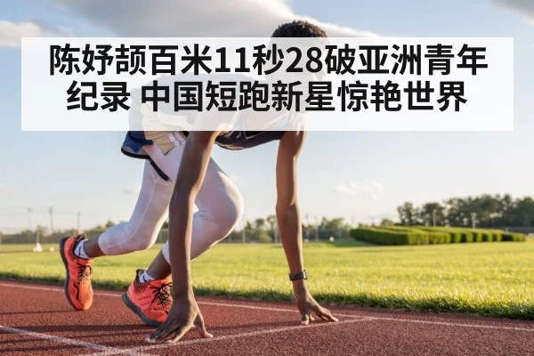 陈妤颉百米11秒28破亚洲青年纪录 中国短跑新星惊艳世界