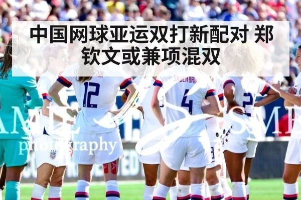 中国网球亚运双打新配对 郑钦文或兼项混双